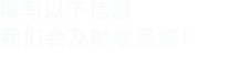填写以下信息，我们会及时联系您！